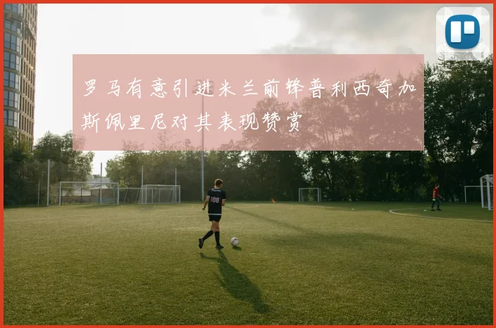 罗马有意引进米兰前锋普利西奇加斯佩里尼对其表现赞赏
