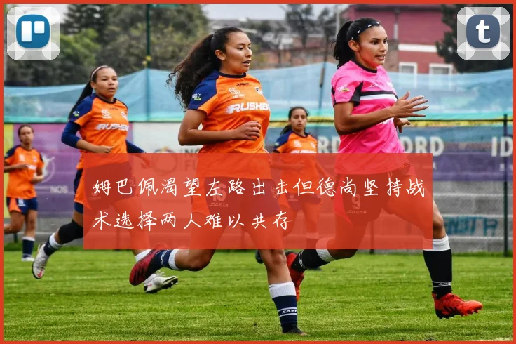 姆巴佩渴望左路出击但德尚坚持战术选择两人难以共存