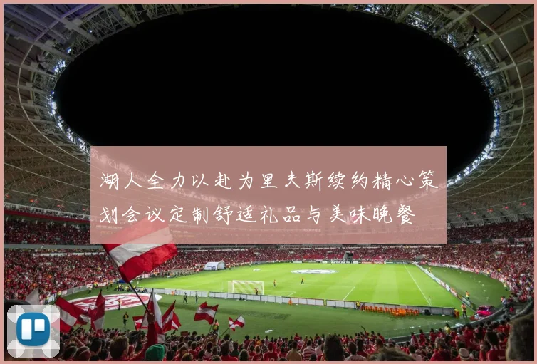 湖人全力以赴为里夫斯续约精心策划会议定制舒适礼品与美味晚餐