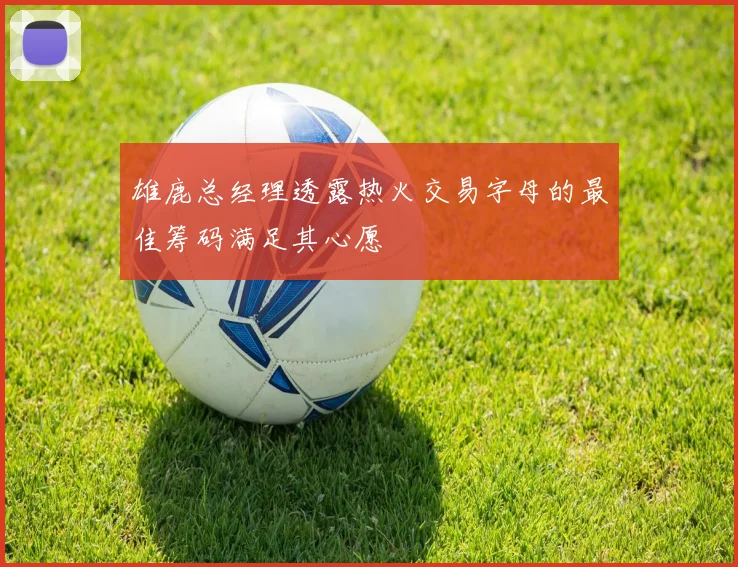 雄鹿总经理透露热火交易字母的最佳筹码满足其心愿