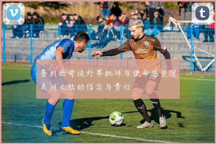 普利西奇谈外界批评与使命感坚守美洲大陆的信念与责任