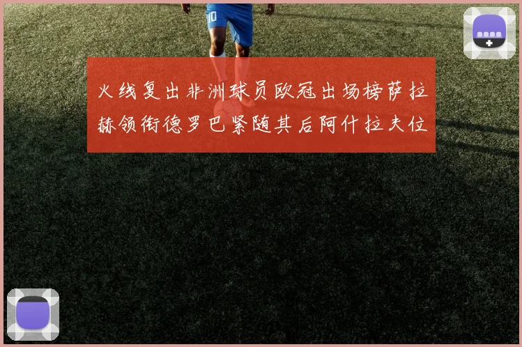 火线复出非洲球员欧冠出场榜萨拉赫领衔德罗巴紧随其后阿什拉夫位列第四