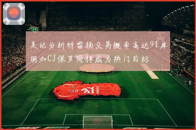 美记分析特雷杨交易概率高达91库明加CJ保罗同样成为热门目标