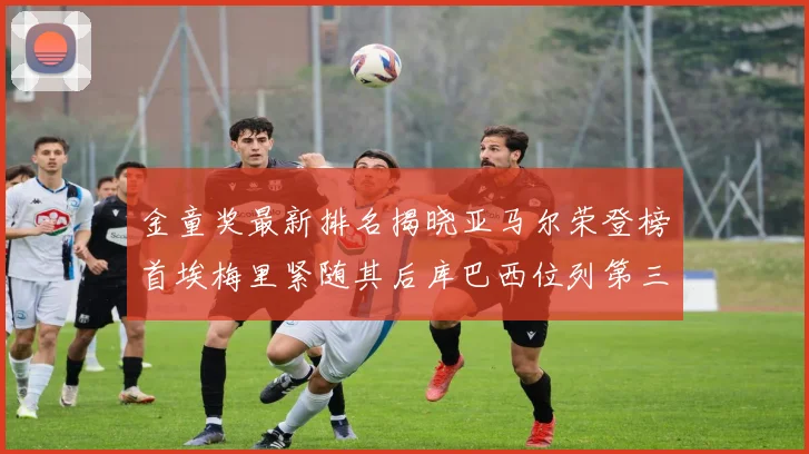 金童奖最新排名揭晓亚马尔荣登榜首埃梅里紧随其后库巴西位列第三