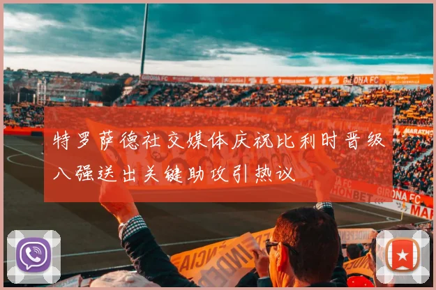 特罗萨德社交媒体庆祝比利时晋级八强送出关键助攻引热议