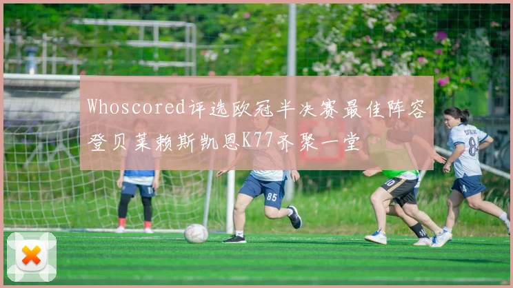 Whoscored评选欧冠半决赛最佳阵容登贝莱赖斯凯恩K77齐聚一堂
