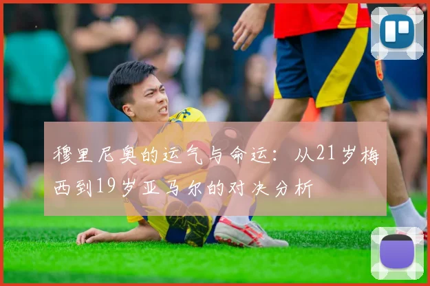 穆里尼奥的运气与命运：从21岁梅西到19岁亚马尔的对决分析