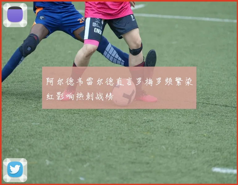 阿尔德韦雷尔德直言罗梅罗频繁染红影响热刺战绩