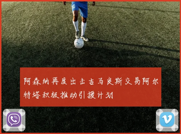 阿森纳再度出击吉马良斯交易阿尔特塔积极推动引援计划