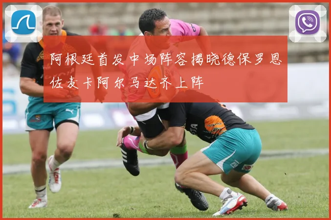 阿根廷首发中场阵容揭晓德保罗恩佐麦卡阿尔马达齐上阵