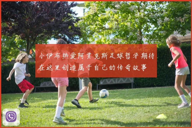 小伊布热爱阿贾克斯足球哲学期待在这里创造属于自己的传奇故事