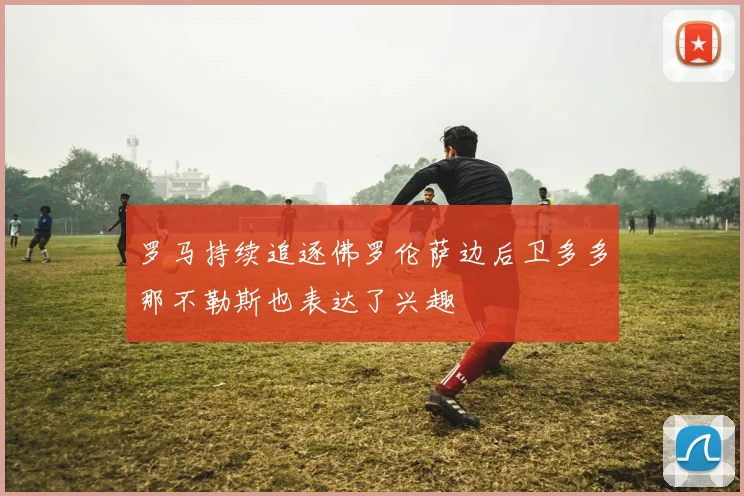 罗马持续追逐佛罗伦萨边后卫多多那不勒斯也表达了兴趣