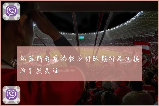 热苏斯有意执教沙特队期待足协接洽引发关注