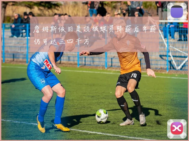 詹姆斯依旧是顶级球员降薪后年薪仍可达三四千万