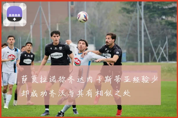 萨莫拉诺称齐达内卡斯蒂亚经验少却成功齐沃与其有相似之处