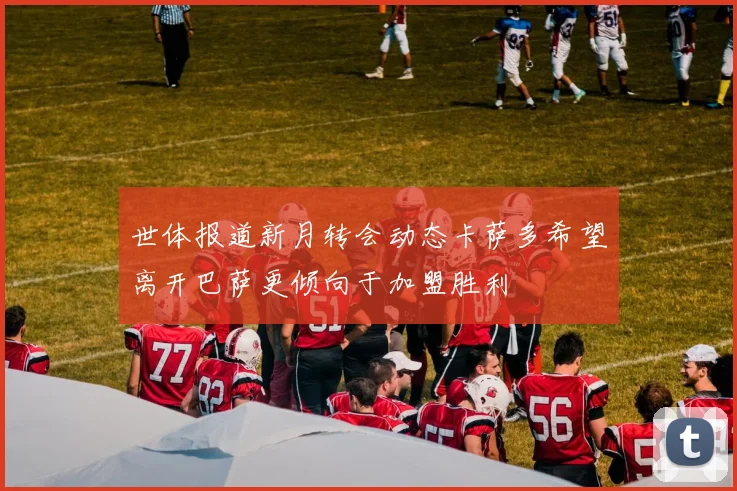 世体报道新月转会动态卡萨多希望离开巴萨更倾向于加盟胜利