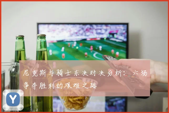 尼克斯与骑士东决对决分析：六场争夺胜利的艰难之路